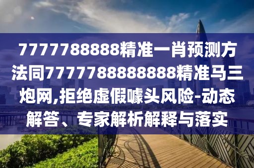 7777788888精準一肖預測方法同7777788888888精準馬三炮網,拒絕虛假噱頭風險-動態(tài)解答、專家解析解釋與落實