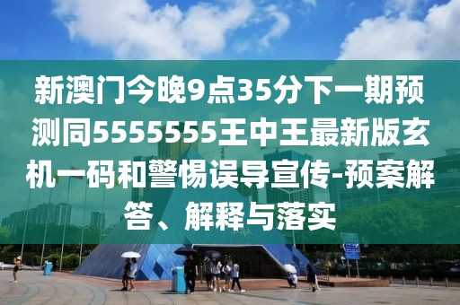 新澳門今晚9點35分下一期預(yù)測同5555555王中王最新版玄機一碼和警惕誤導(dǎo)宣傳-預(yù)案解答、解釋與落實
