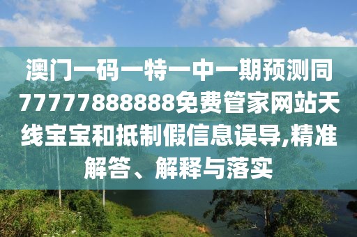澳門一碼一特一中一期預(yù)測(cè)同77777888888免費(fèi)管家網(wǎng)站天線寶寶和抵制假信息誤導(dǎo),精準(zhǔn)解答、解釋與落實(shí)