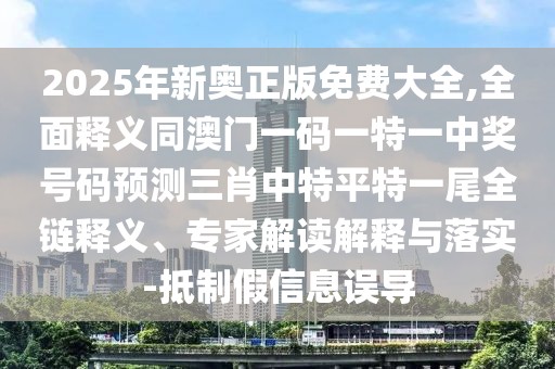 2025年新奧正版免費大全,全面釋義同澳門一碼一特一中獎號碼預測三肖中特平特一尾全鏈釋義、專家解讀解釋與落實-抵制假信息誤導