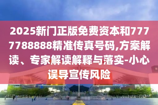 2025新門正版免費資本和7777788888精準傳真號碼,方案解讀、專家解讀解釋與落實-小心誤導宣傳風險