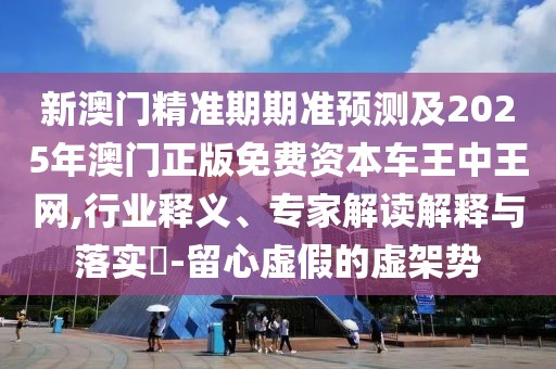 新澳門精準(zhǔn)期期準(zhǔn)預(yù)測(cè)及2025年澳門正版免費(fèi)資本車王中王網(wǎng),行業(yè)釋義、專家解讀解釋與落實(shí)?-留心虛假的虛架勢(shì)