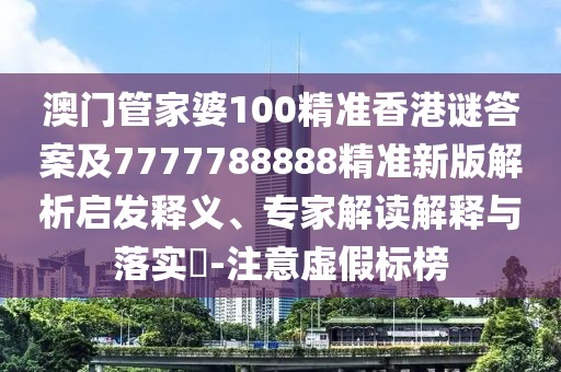 澳門管家婆100精準香港謎答案及7777788888精準新版解析啟發(fā)釋義、專家解讀解釋與落實?-注意虛假標榜