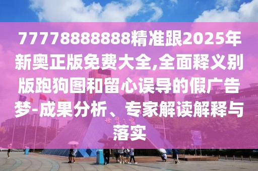 77778888888精準(zhǔn)跟2025年新奧正版免費(fèi)大全,全面釋義別版跑狗圖和留心誤導(dǎo)的假廣告夢-成果分析、專家解讀解釋與落實(shí)