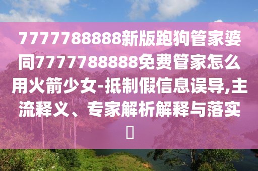 7777788888新版跑狗管家婆同7777788888免費管家怎么用火箭少女-抵制假信息誤導,主流釋義、專家解析解釋與落實?