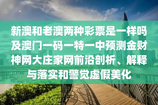 新澳和老澳兩種彩票是一樣嗎及澳門一碼一特一中預(yù)測(cè)金財(cái)神網(wǎng)大莊家網(wǎng)前沿剖析、解釋與落實(shí)和警覺(jué)虛假美化