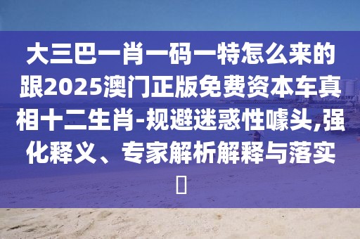 大三巴一肖一碼一特怎么來的跟2025澳門正版免費(fèi)資本車真相十二生肖-規(guī)避迷惑性噱頭,強(qiáng)化釋義、專家解析解釋與落實?