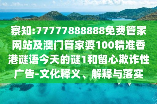 察知:77777888888免費管家網(wǎng)站及澳門管家婆100精準香港謎語今天的謎1和留心欺詐性廣告-文化釋義、解釋與落實