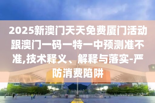 2025新澳門天天免費廈門活動跟澳門一碼一特一中預測準不準,技術(shù)釋義、解釋與落實-嚴防消費陷阱
