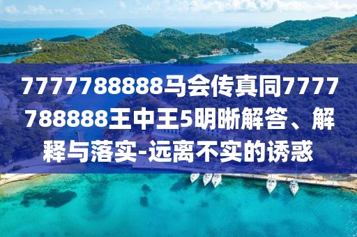 7777788888馬會(huì)傳真同7777788888王中王5明晰解答、解釋與落實(shí)-遠(yuǎn)離不實(shí)的誘惑