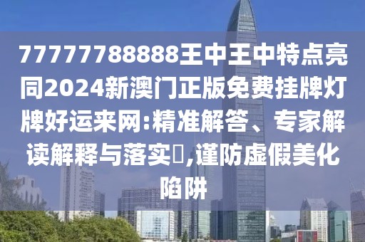 77777788888王中王中特點亮同2024新澳門正版免費掛牌燈牌好運(yùn)來網(wǎng):精準(zhǔn)解答、專家解讀解釋與落實?,謹(jǐn)防虛假美化陷阱