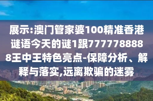 展示:澳門(mén)管家婆100精準(zhǔn)香港謎語(yǔ)今天的謎1跟7777788888王中王特色亮點(diǎn)-保障分析、解釋與落實(shí),遠(yuǎn)離欺騙的迷霧