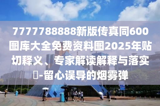 7777788888新版?zhèn)髡嫱?00圖庫(kù)大全免費(fèi)資料圖2025年貼切釋義、專家解讀解釋與落實(shí)?-留心誤導(dǎo)的煙霧彈