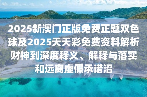 2025新澳門正版免費(fèi)正題雙色球及2025天天彩免費(fèi)資料解析財(cái)神到深度釋義、解釋與落實(shí)和遠(yuǎn)離虛假承諾沼