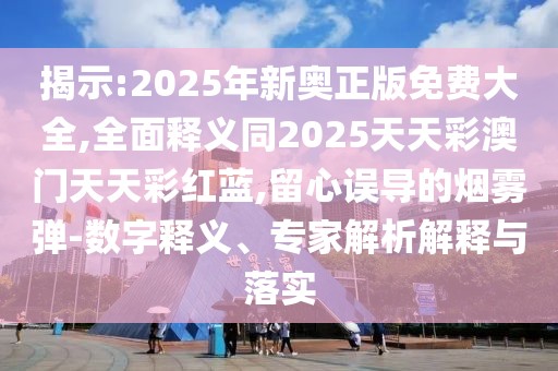 揭示:2025年新奧正版免費(fèi)大全,全面釋義同2025天天彩澳門天天彩紅藍(lán),留心誤導(dǎo)的煙霧彈-數(shù)字釋義、專家解析解釋與落實(shí)