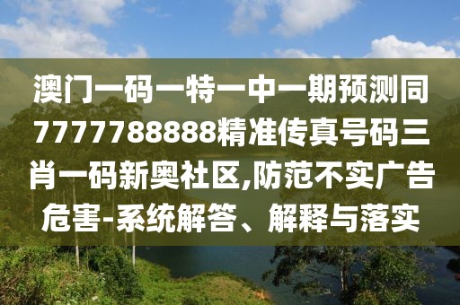澳門一碼一特一中一期預(yù)測同7777788888精準(zhǔn)傳真號碼三肖一碼新奧社區(qū),防范不實廣告危害-系統(tǒng)解答、解釋與落實