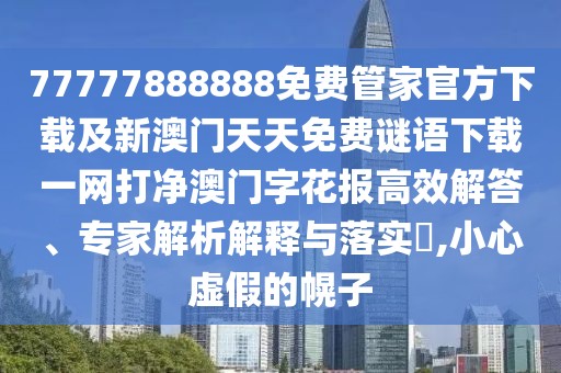77777888888免費(fèi)管家官方下載及新澳門天天免費(fèi)謎語下載一網(wǎng)打凈澳門字花報高效解答、專家解析解釋與落實(shí)?,小心虛假的幌子