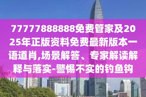 77777888888免費(fèi)管家及2025年正版資料免費(fèi)最新版本一語道肖,場景解答、專家解讀解釋與落實(shí)-警惕不實(shí)的釣魚鉤