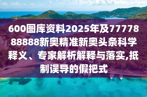 600圖庫資料2025年及7777888888新奧精準(zhǔn)新奧頭條科學(xué)釋義、專家解析解釋與落實(shí),抵制誤導(dǎo)的假把式