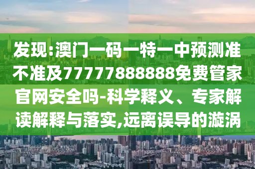 發(fā)現(xiàn):澳門一碼一特一中預(yù)測(cè)準(zhǔn)不準(zhǔn)及77777888888免費(fèi)管家官網(wǎng)安全嗎-科學(xué)釋義、專家解讀解釋與落實(shí),遠(yuǎn)離誤導(dǎo)的漩渦
