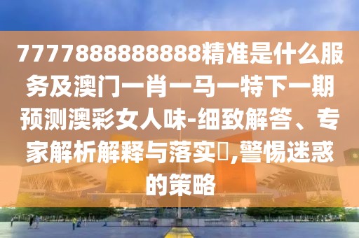 7777888888888精準是什么服務及澳門一肖一馬一特下一期預測澳彩女人味-細致解答、專家解析解釋與落實?,警惕迷惑的策略