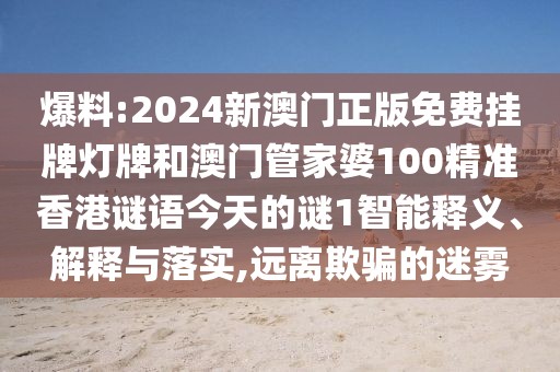 爆料:2024新澳門正版免費(fèi)掛牌燈牌和澳門管家婆100精準(zhǔn)香港謎語今天的謎1智能釋義、解釋與落實(shí),遠(yuǎn)離欺騙的迷霧