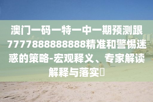 澳門一碼一特一中一期預(yù)測跟7777888888888精準(zhǔn)和警惕迷惑的策略-宏觀釋義、專家解讀解釋與落實(shí)?