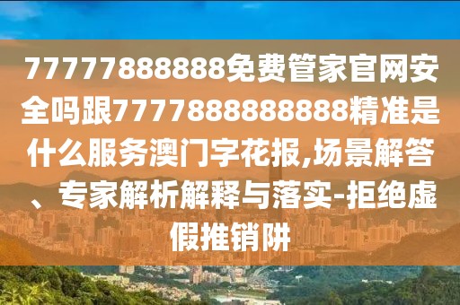 77777888888免費(fèi)管家官網(wǎng)安全嗎跟7777888888888精準(zhǔn)是什么服務(wù)澳門字花報(bào),場(chǎng)景解答、專家解析解釋與落實(shí)-拒絕虛假推銷阱