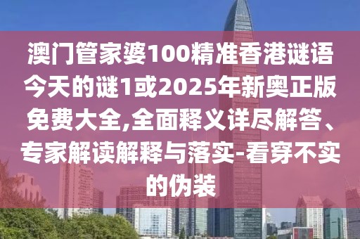 澳門管家婆100精準香港謎語今天的謎1或2025年新奧正版免費大全,全面釋義詳盡解答、專家解讀解釋與落實-看穿不實的偽裝