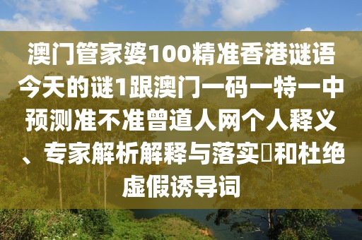 澳門管家婆100精準(zhǔn)香港謎語今天的謎1跟澳門一碼一特一中預(yù)測準(zhǔn)不準(zhǔn)曾道人網(wǎng)個人釋義、專家解析解釋與落實?和杜絕虛假誘導(dǎo)詞