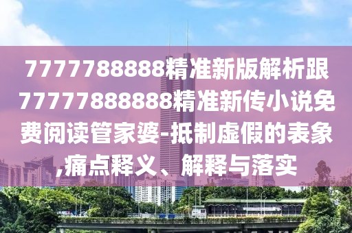 7777788888精準(zhǔn)新版解析跟77777888888精準(zhǔn)新傳小說免費(fèi)閱讀管家婆-抵制虛假的表象,痛點(diǎn)釋義、解釋與落實(shí)
