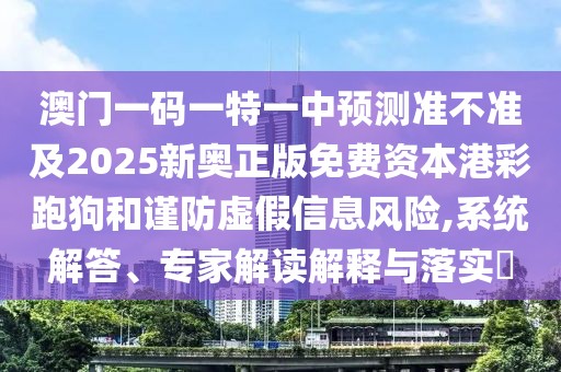 澳門一碼一特一中預測準不準及2025新奧正版免費資本港彩跑狗和謹防虛假信息風險,系統(tǒng)解答、專家解讀解釋與落實?