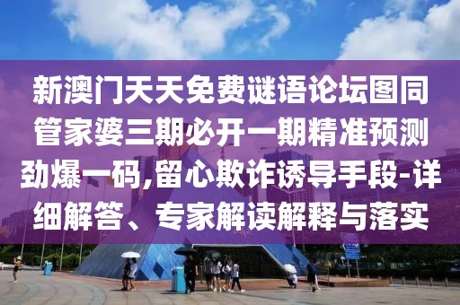 新澳門天天免費謎語論壇圖同管家婆三期必開一期精準預測勁爆一碼,留心欺詐誘導手段-詳細解答、專家解讀解釋與落實