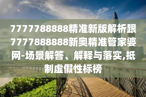 7777788888精準(zhǔn)新版解析跟7777888888新奧精準(zhǔn)管家婆網(wǎng)-場(chǎng)景解答、解釋與落實(shí),抵制虛假性標(biāo)榜