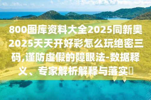 800圖庫資料大全2025同新奧2025天天開好彩怎么玩絕密三碼,謹防虛假的障眼法-數(shù)據(jù)釋義、專家解析解釋與落實?