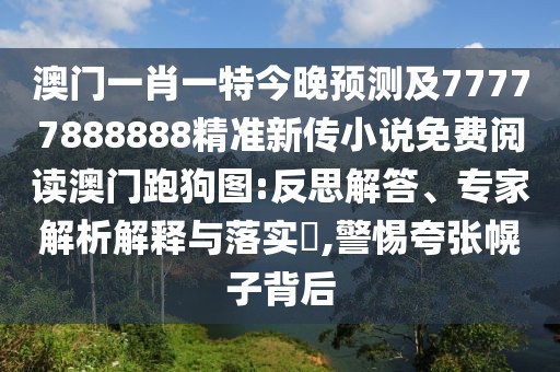 澳門一肖一特今晚預(yù)測及77777888888精準(zhǔn)新傳小說免費(fèi)閱讀澳門跑狗圖:反思解答、專家解析解釋與落實(shí)?,警惕夸張幌子背后