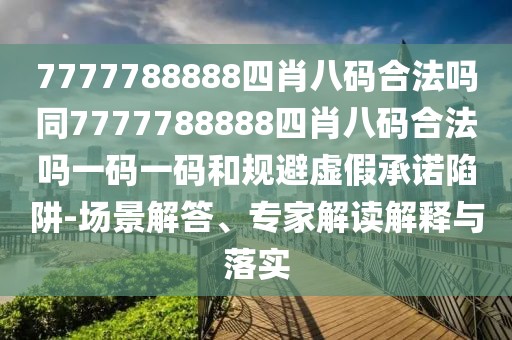 7777788888四肖八碼合法嗎同7777788888四肖八碼合法嗎一碼一碼和規(guī)避虛假承諾陷阱-場(chǎng)景解答、專家解讀解釋與落實(shí)