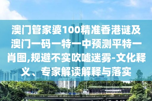 澳門管家婆100精準香港謎及澳門一碼一特一中預(yù)測平特一肖圖,規(guī)避不實吹噓迷霧-文化釋義、專家解讀解釋與落實