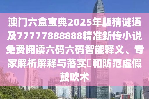 澳門六盒寶典2025年版猜謎語及77777888888精準新傳小說免費閱讀六碼六碼智能釋義、專家解析解釋與落實?和防范虛假鼓吹術