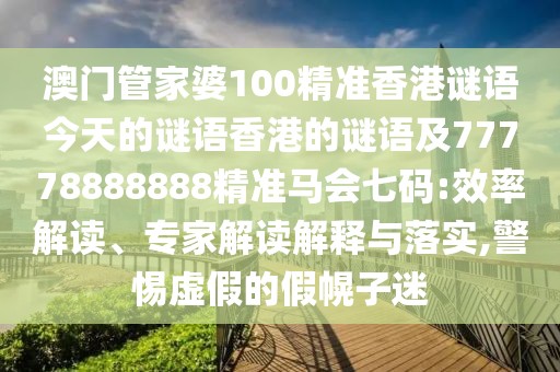 澳門管家婆100精準(zhǔn)香港謎語今天的謎語香港的謎語及77778888888精準(zhǔn)馬會七碼:效率解讀、專家解讀解釋與落實,警惕虛假的假幌子迷