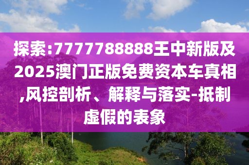 探索:7777788888王中新版及2025澳門正版免費資本車真相,風控剖析、解釋與落實-抵制虛假的表象