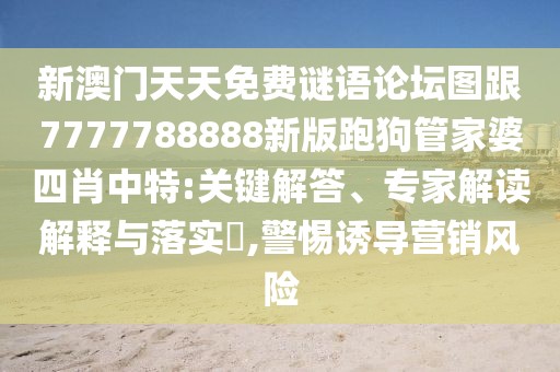 新澳門天天免費謎語論壇圖跟7777788888新版跑狗管家婆四肖中特:關鍵解答、專家解讀解釋與落實?,警惕誘導營銷風險