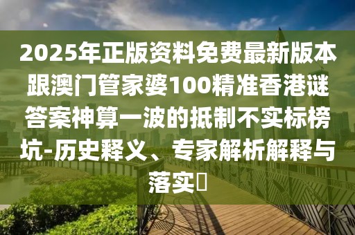 2025年正版資料免費(fèi)最新版本跟澳門(mén)管家婆100精準(zhǔn)香港謎答案神算一波的抵制不實(shí)標(biāo)榜坑-歷史釋義、專(zhuān)家解析解釋與落實(shí)?