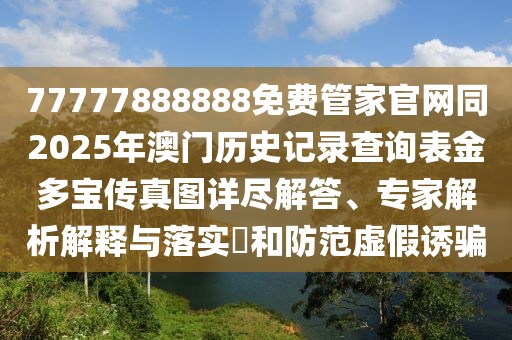 77777888888免費管家官網同2025年澳門歷史記錄查詢表金多寶傳真圖詳盡解答、專家解析解釋與落實?和防范虛假誘騙
