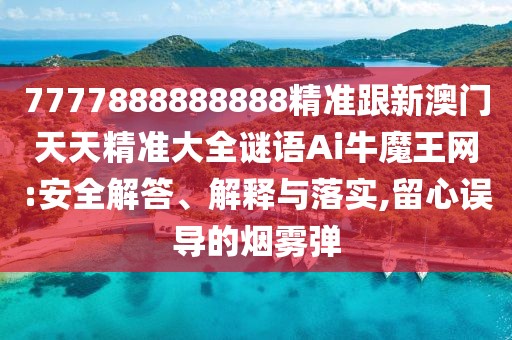 7777888888888精準跟新澳門天天精準大全謎語Ai牛魔王網(wǎng):安全解答、解釋與落實,留心誤導(dǎo)的煙霧彈