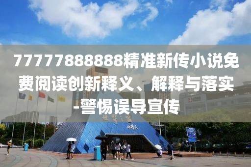 77777888888精準新傳小說免費閱讀創(chuàng)新釋義、解釋與落實-警惕誤導(dǎo)宣傳