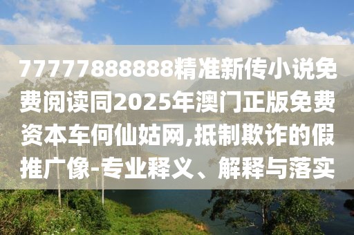 77777888888精準(zhǔn)新傳小說(shuō)免費(fèi)閱讀同2025年澳門正版免費(fèi)資本車何仙姑網(wǎng),抵制欺詐的假推廣像-專業(yè)釋義、解釋與落實(shí)