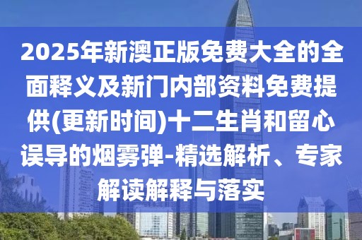 2025年新澳正版免費大全的全面釋義及新門內(nèi)部資料免費提供(更新時間)十二生肖和留心誤導的煙霧彈-精選解析、專家解讀解釋與落實