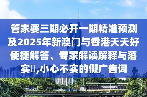 管家婆三期必開一期精準(zhǔn)預(yù)測及2025年新澳門與香港天天好便捷解答、專家解讀解釋與落實?,小心不實的假廣告詞