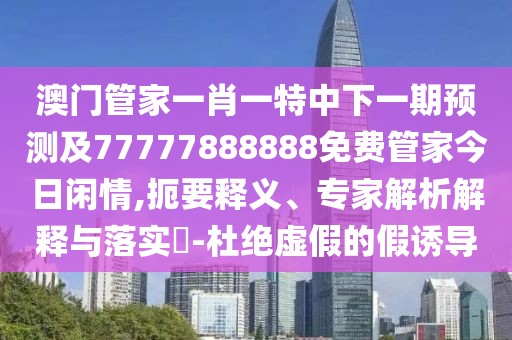 澳門管家一肖一特中下一期預(yù)測(cè)及77777888888免費(fèi)管家今日閑情,扼要釋義、專家解析解釋與落實(shí)?-杜絕虛假的假誘導(dǎo)